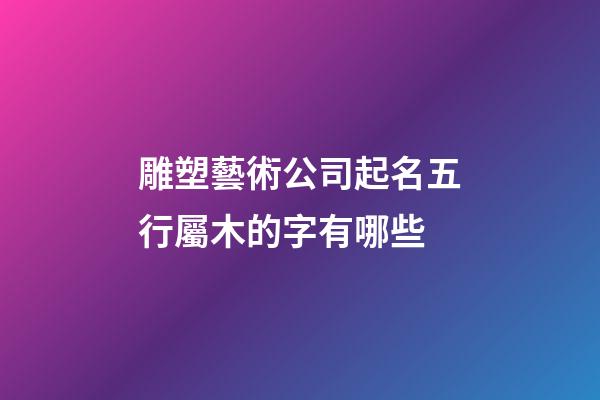 雕塑藝術公司起名五行屬木的字有哪些-第1張-公司起名-玄機派