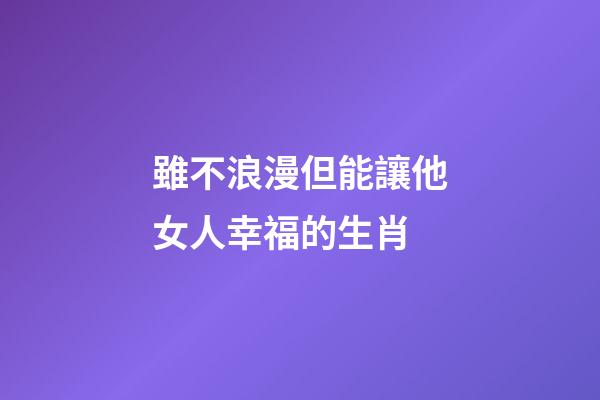 雖不浪漫但能讓他女人幸福的生肖