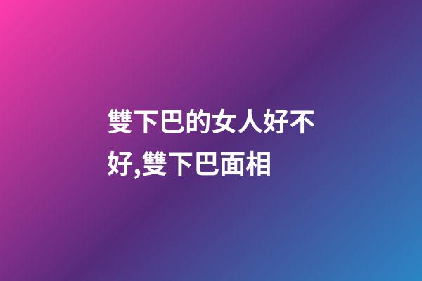 雙下巴的女人好不好,雙下巴面相
