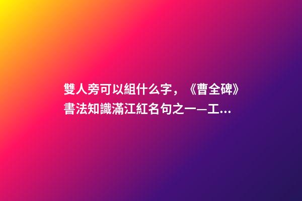雙人旁可以組什么字，《曹全碑》書法知識(27)滿江紅名句之一—工字旁、雙人旁-第1張-觀點-玄機(jī)派