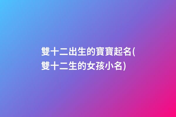 雙十二出生的寶寶起名(雙十二生的女孩小名)