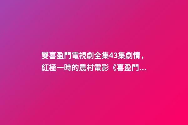 雙喜盈門電視劇全集43集劇情，紅極一時的農村電影《喜盈門》-第1張-觀點-玄機派