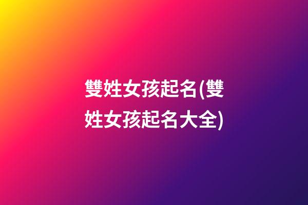 雙姓女孩起名(雙姓女孩起名大全)