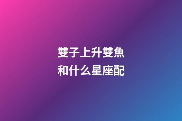 雙子上升雙魚和什么星座配