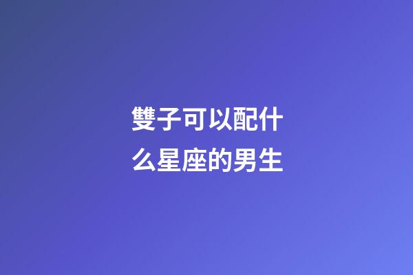 雙子可以配什么星座的男生-第1張-星座運勢-玄機派