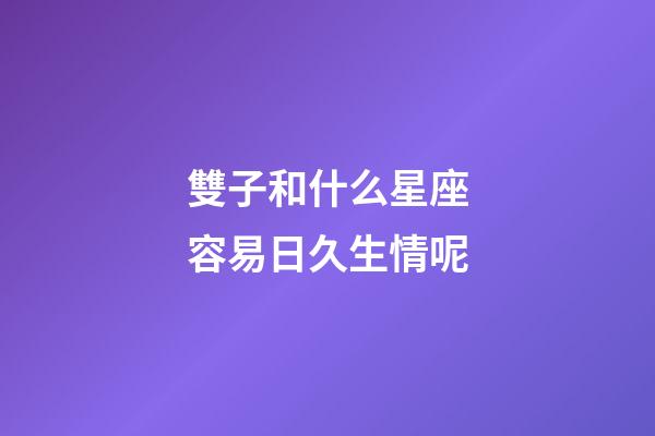 雙子和什么星座容易日久生情呢-第1張-星座運勢-玄機派