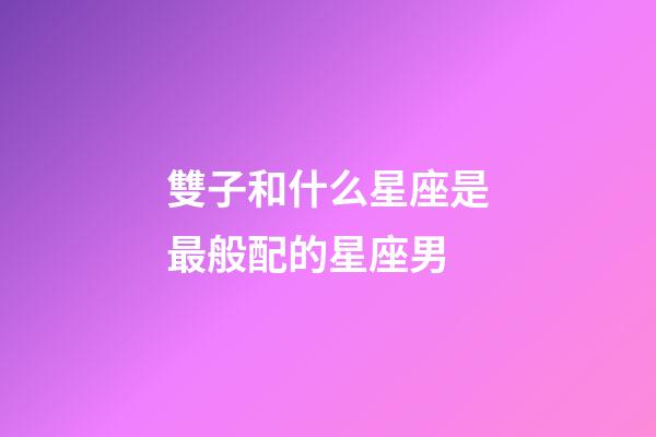 雙子和什么星座是最般配的星座男-第1張-星座運(yùn)勢(shì)-玄機(jī)派