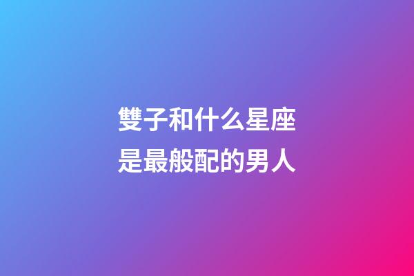 雙子和什么星座是最般配的男人-第1張-星座運(yùn)勢(shì)-玄機(jī)派