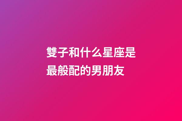 雙子和什么星座是最般配的男朋友-第1張-星座運勢-玄機派