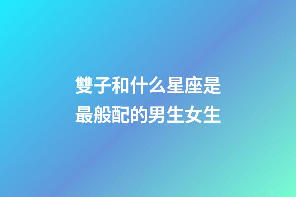 雙子和什么星座是最般配的男生女生-第1張-星座運勢-玄機派