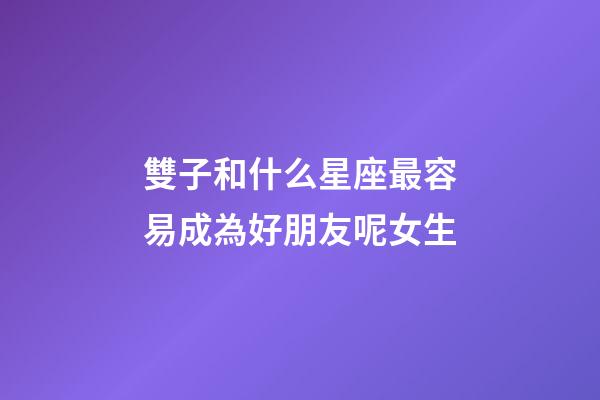 雙子和什么星座最容易成為好朋友呢女生-第1張-星座運勢-玄機派