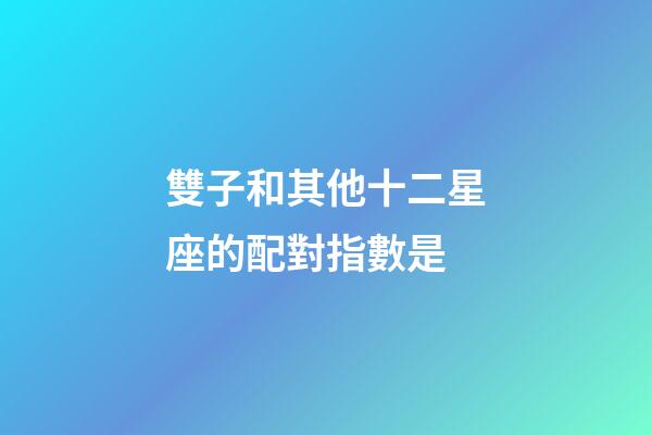 雙子和其他十二星座的配對指數是-第1張-星座運勢-玄機派