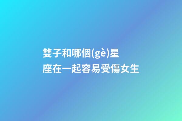 雙子和哪個(gè)星座在一起容易受傷女生-第1張-星座運(yùn)勢(shì)-玄機(jī)派