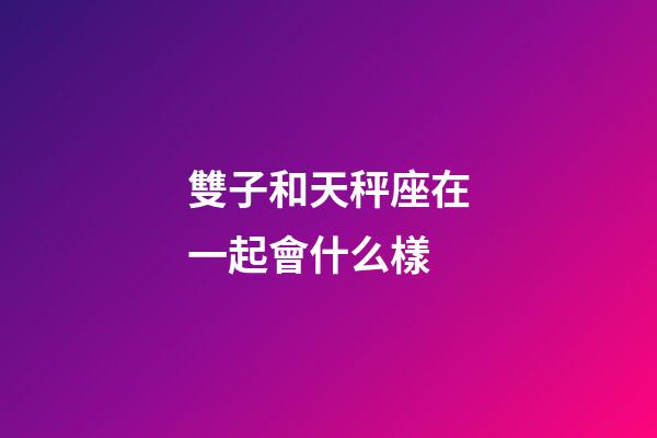 雙子和天秤座在一起會什么樣-第1張-星座運勢-玄機派