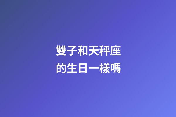 雙子和天秤座的生日一樣嗎-第1張-星座運勢-玄機派