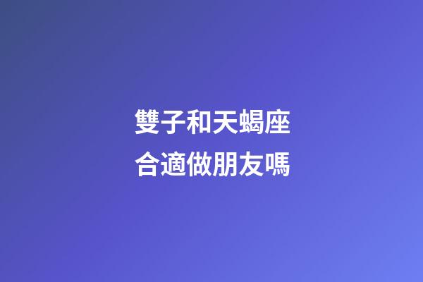 雙子和天蝎座合適做朋友嗎-第1張-星座運勢-玄機派