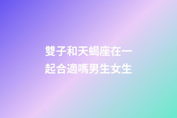 雙子和天蝎座在一起合適嗎男生女生-第1張-星座運勢-玄機派