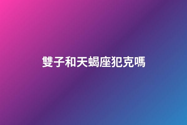 雙子和天蝎座犯克嗎-第1張-星座運勢-玄機派