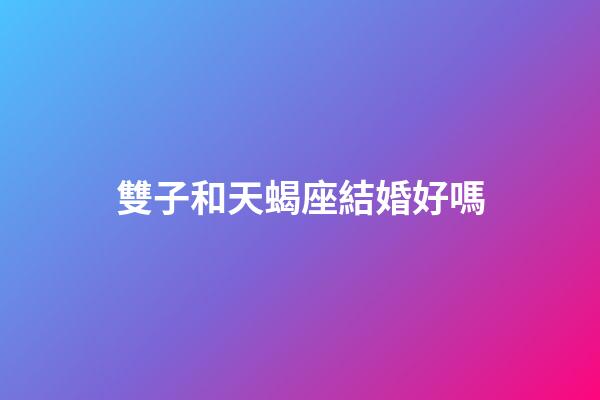 雙子和天蝎座結婚好嗎-第1張-星座運勢-玄機派