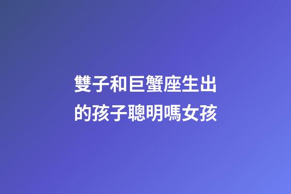 雙子和巨蟹座生出的孩子聰明嗎女孩-第1張-星座運勢-玄機派
