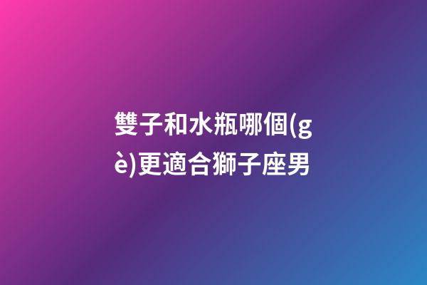 雙子和水瓶哪個(gè)更適合獅子座男-第1張-星座運(yùn)勢(shì)-玄機(jī)派