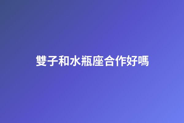雙子和水瓶座合作好嗎-第1張-星座運勢-玄機派