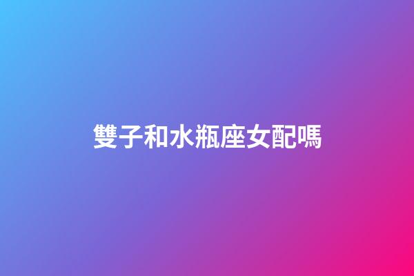 雙子和水瓶座女配嗎-第1張-星座運勢-玄機派