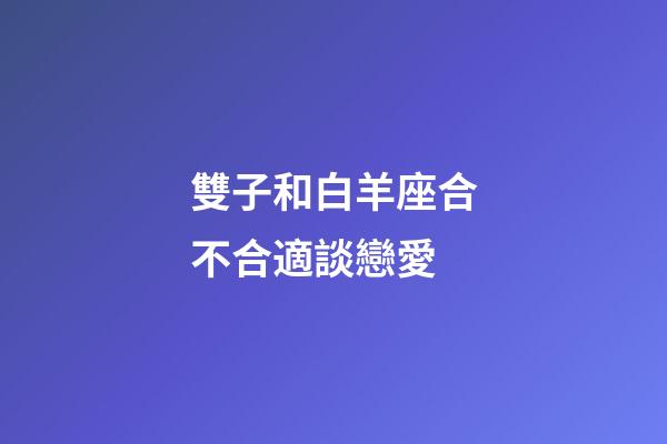 雙子和白羊座合不合適談戀愛-第1張-星座運勢-玄機派