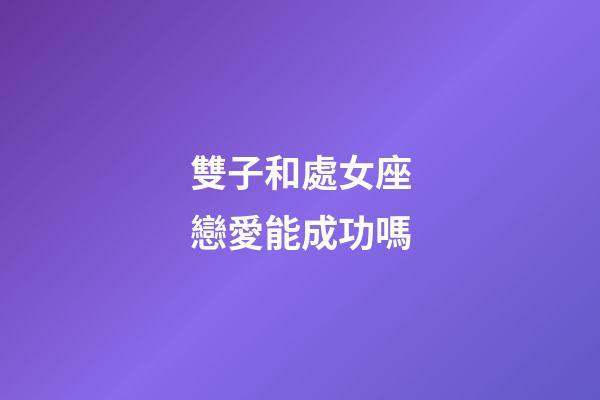 雙子和處女座戀愛能成功嗎-第1張-星座運勢-玄機派