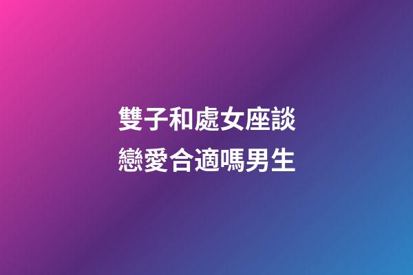 雙子和處女座談戀愛合適嗎男生-第1張-星座運(yùn)勢(shì)-玄機(jī)派