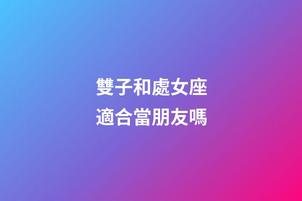 雙子和處女座適合當朋友嗎-第1張-星座運勢-玄機派