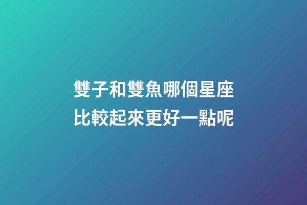 雙子和雙魚哪個星座比較起來更好一點呢-第1張-星座運勢-玄機派