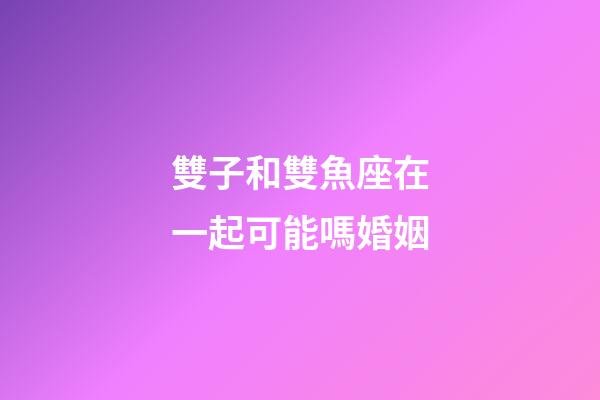 雙子和雙魚座在一起可能嗎婚姻-第1張-星座運(yùn)勢-玄機(jī)派