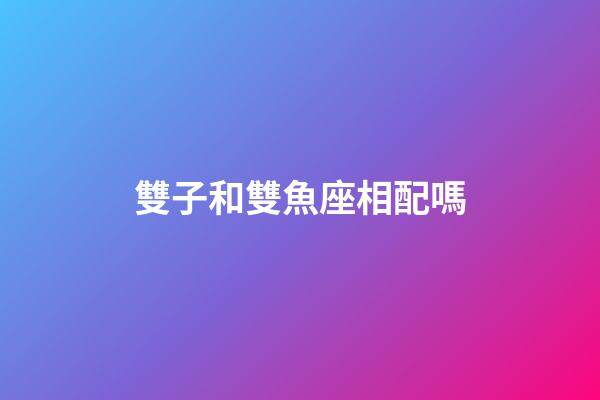 雙子和雙魚座相配嗎-第1張-星座運勢-玄機派