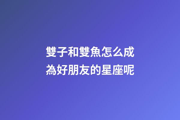 雙子和雙魚怎么成為好朋友的星座呢-第1張-星座運勢-玄機派