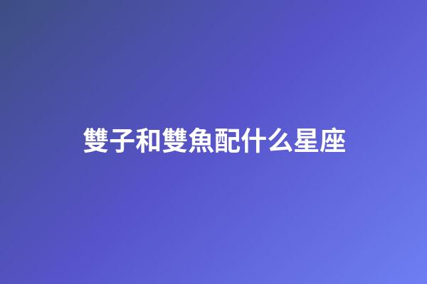 雙子和雙魚配什么星座-第1張-星座運勢-玄機派