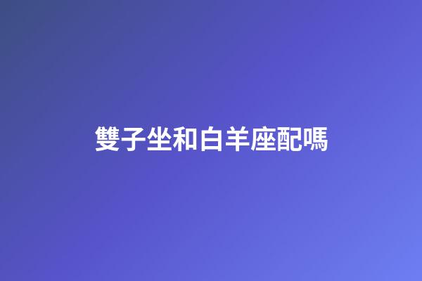 雙子坐和白羊座配嗎-第1張-星座運勢-玄機派