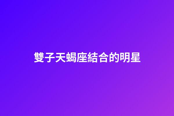雙子天蝎座結合的明星-第1張-星座運勢-玄機派