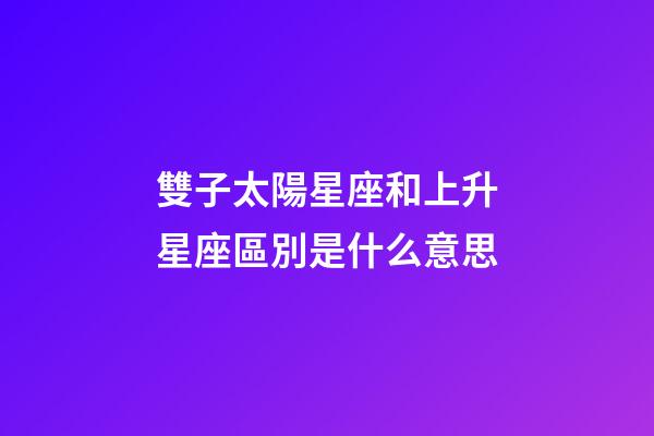 雙子太陽星座和上升星座區別是什么意思-第1張-星座運勢-玄機派