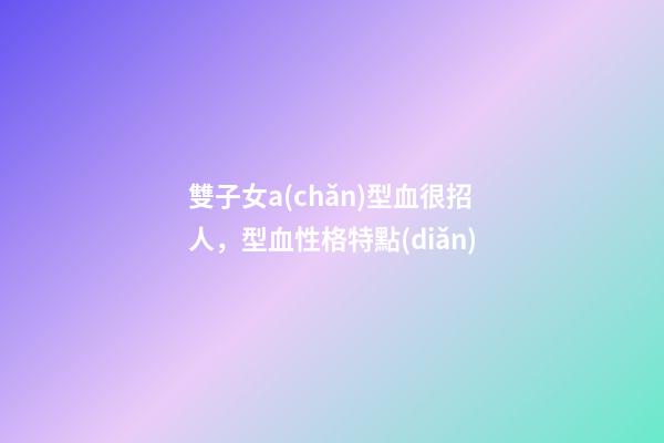 雙子女a(chǎn)型血很招人，型血性格特點(diǎn)