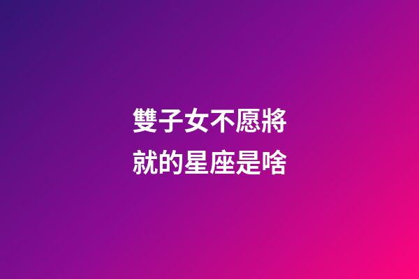 雙子女不愿將就的星座是啥-第1張-星座運(yùn)勢-玄機(jī)派