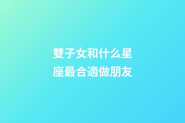 雙子女和什么星座最合適做朋友-第1張-星座運(yùn)勢(shì)-玄機(jī)派