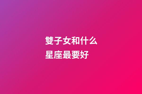 雙子女和什么星座最要好-第1張-星座運勢-玄機派