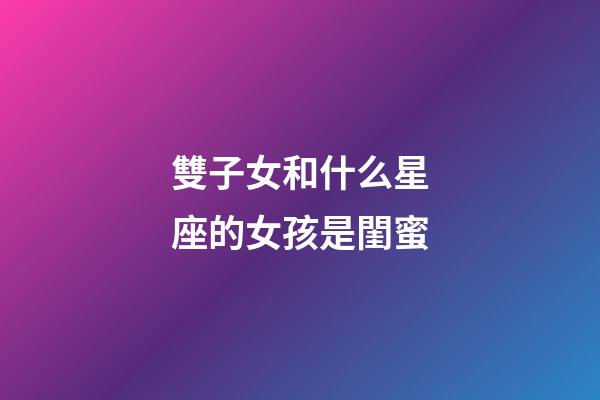 雙子女和什么星座的女孩是閨蜜-第1張-星座運(yùn)勢-玄機(jī)派