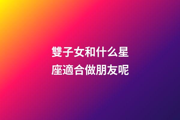 雙子女和什么星座適合做朋友呢-第1張-星座運勢-玄機派