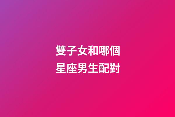 雙子女和哪個星座男生配對-第1張-星座運勢-玄機派