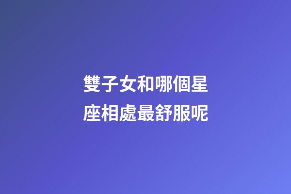 雙子女和哪個星座相處最舒服呢-第1張-星座運勢-玄機派