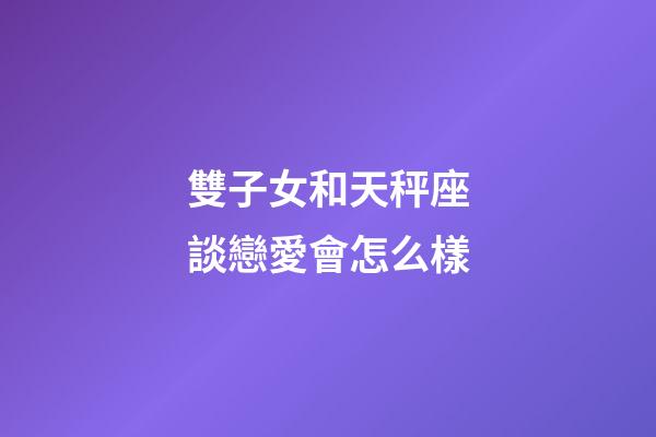 雙子女和天秤座談戀愛會怎么樣-第1張-星座運勢-玄機派