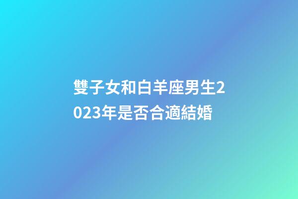雙子女和白羊座男生2023年是否合適結婚-第1張-星座運勢-玄機派