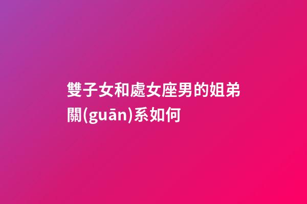 雙子女和處女座男的姐弟關(guān)系如何-第1張-星座運(yùn)勢(shì)-玄機(jī)派